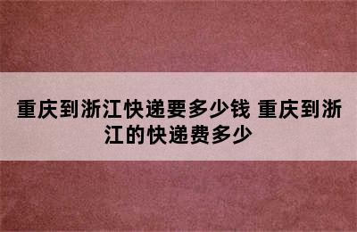 重庆到浙江快递要多少钱 重庆到浙江的快递费多少